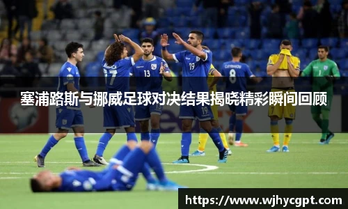 塞浦路斯与挪威足球对决结果揭晓精彩瞬间回顾