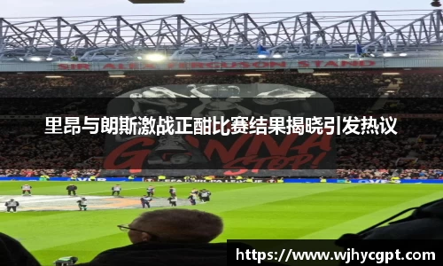 里昂与朗斯激战正酣比赛结果揭晓引发热议